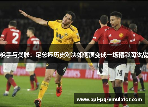 枪手与曼联:足总杯历史对决如何演变成一场精彩淘汰战 枪手与曼联:足总杯历史对决如何演变成一场精彩淘汰战