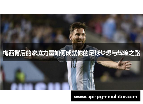 梅西背后的家庭力量如何成就他的足球梦想与辉煌之路 梅西背后的家庭力量如何成就他的足球梦想与辉煌之路