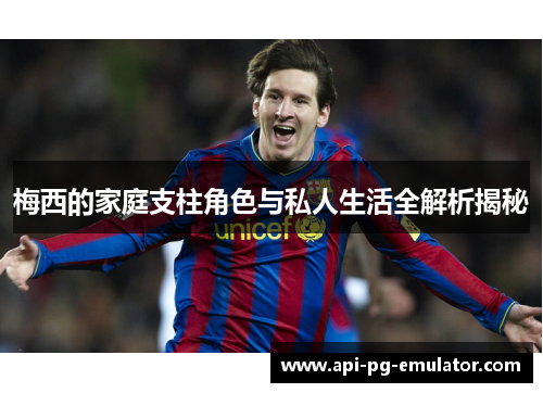梅西的家庭支柱角色与私人生活全解析揭秘