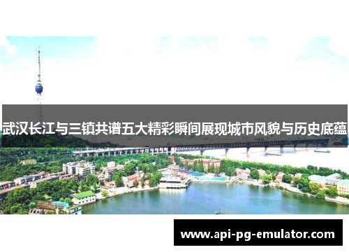 武汉长江与三镇共谱五大精彩瞬间展现城市风貌与历史底蕴