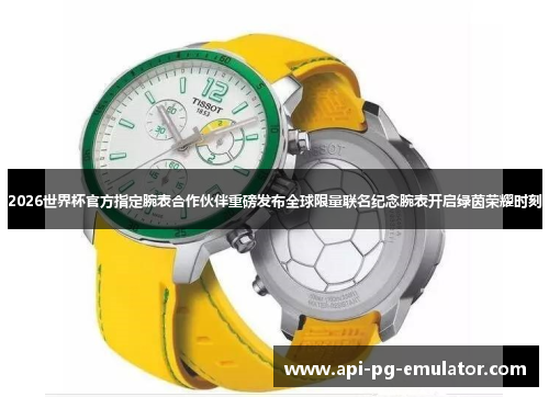 2026世界杯官方指定腕表合作伙伴重磅发布全球限量联名纪念腕表开启绿茵荣耀时刻 2026世界杯官方指定腕表合作伙伴重磅发布全球限量联名纪念腕表开启绿茵荣耀时刻