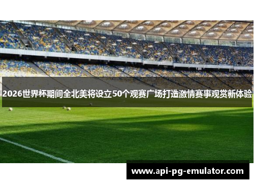 2026世界杯期间全北美将设立50个观赛广场打造激情赛事观赏新体验