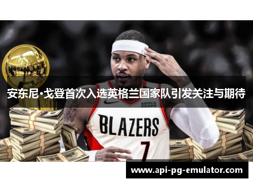 安东尼·戈登首次入选英格兰国家队引发关注与期待 安东尼·戈登首次入选英格兰国家队引发关注与期待