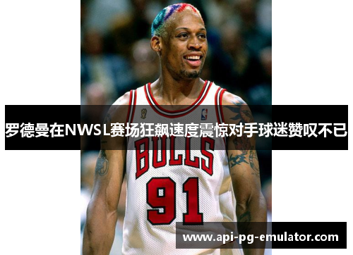 罗德曼在NWSL赛场狂飙速度震惊对手球迷赞叹不已