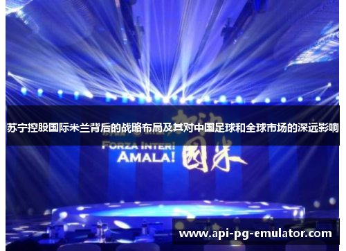 苏宁控股国际米兰背后的战略布局及其对中国足球和全球市场的深远影响