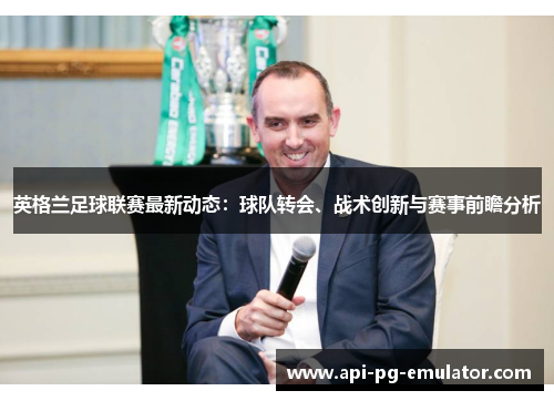 英格兰足球联赛最新动态:球队转会、战术创新与赛事前瞻分析 英格兰足球联赛最新动态:球队转会、战术创新与赛事前瞻分析