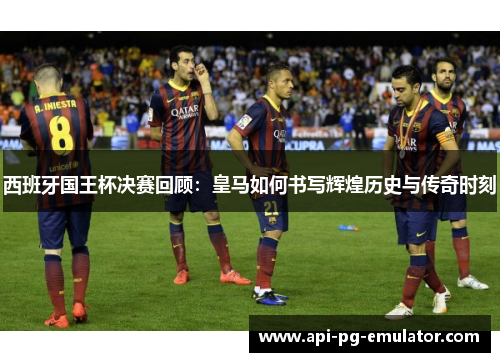 西班牙国王杯决赛回顾：皇马如何书写辉煌历史与传奇时刻
