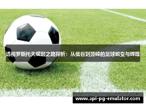 透视罗斯托夫崛起之路探析：从低谷到顶峰的足球蜕变与辉煌
