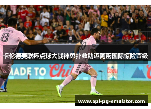 卡伦德美联杯点球大战神勇扑救助迈阿密国际惊险晋级
