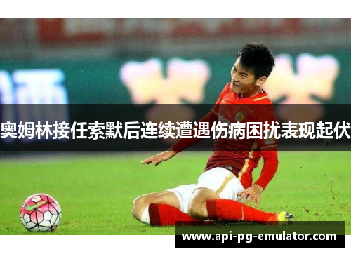 奥姆林接任索默后连续遭遇伤病困扰表现起伏