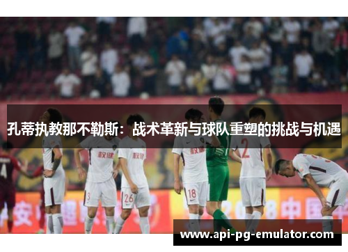 孔蒂执教那不勒斯：战术革新与球队重塑的挑战与机遇
