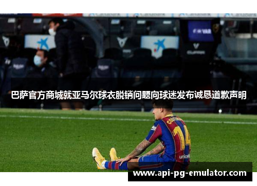 巴萨官方商城就亚马尔球衣脱销问题向球迷发布诚恳道歉声明 巴萨官方商城就亚马尔球衣脱销问题向球迷发布诚恳道歉声明