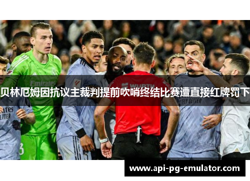 贝林厄姆因抗议主裁判提前吹哨终结比赛遭直接红牌罚下