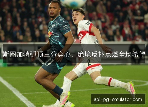 斯图加特弧顶三分穿心，绝境反扑点燃全场希望