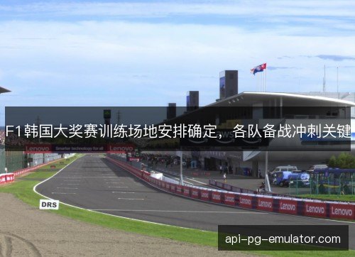 F1韩国大奖赛训练场地安排确定，各队备战冲刺关键