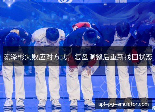 陈泽彬失败应对方式,复盘调整后重新找回状态 陈泽彬失败应对方式,复盘调整后重新找回状态